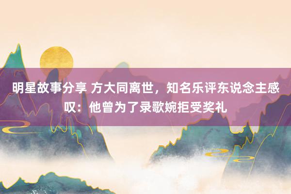 明星故事分享 方大同离世，知名乐评东说念主感叹：他曾为了录歌婉拒受奖礼