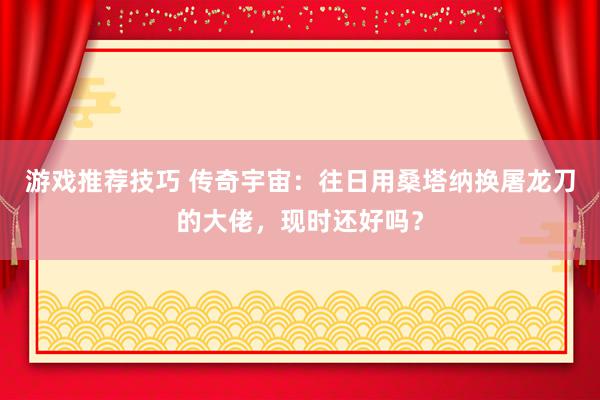 游戏推荐技巧 传奇宇宙：往日用桑塔纳换屠龙刀的大佬，现时还好吗？