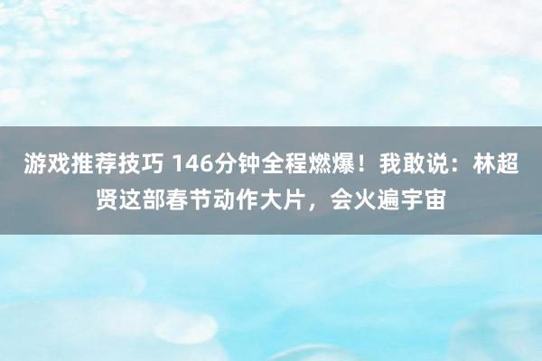 游戏推荐技巧 146分钟全程燃爆！我敢说：林超贤这部春节动作大片，会火遍宇宙