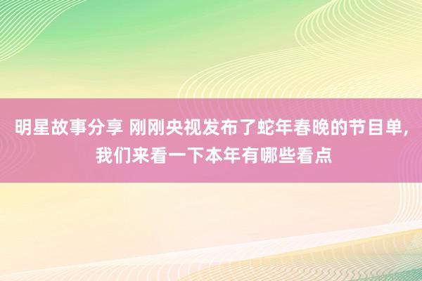 明星故事分享 刚刚央视发布了蛇年春晚的节目单, 我们来看一下本年有哪些看点