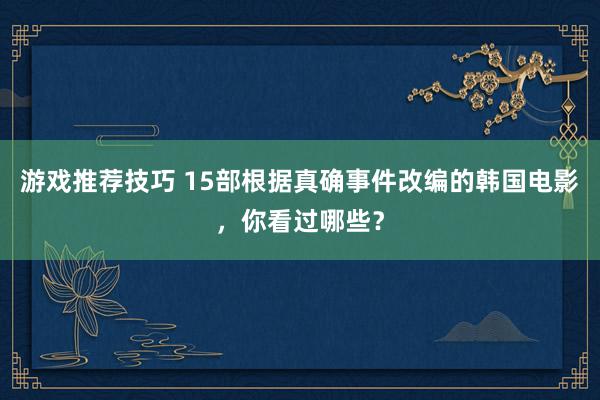 游戏推荐技巧 15部根据真确事件改编的韩国电影，你看过哪些？