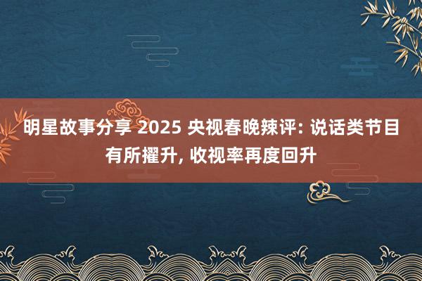 明星故事分享 2025 央视春晚辣评: 说话类节目有所擢升, 收视率再度回升