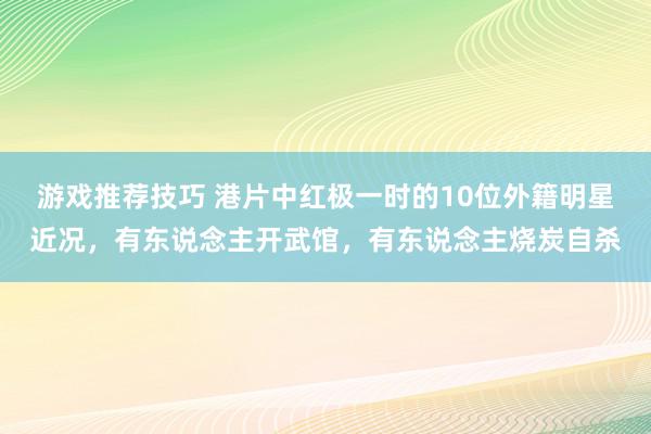 游戏推荐技巧 港片中红极一时的10位外籍明星近况，有东说念主开武馆，有东说念主烧炭自杀