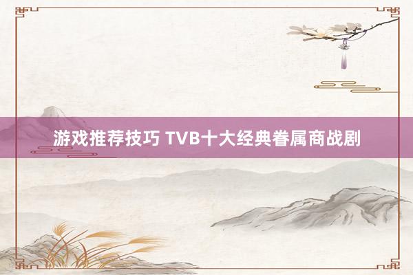 游戏推荐技巧 TVB十大经典眷属商战剧