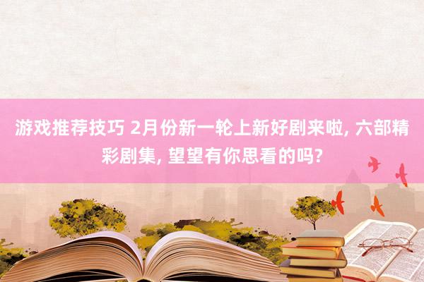 游戏推荐技巧 2月份新一轮上新好剧来啦, 六部精彩剧集, 望望有你思看的吗?