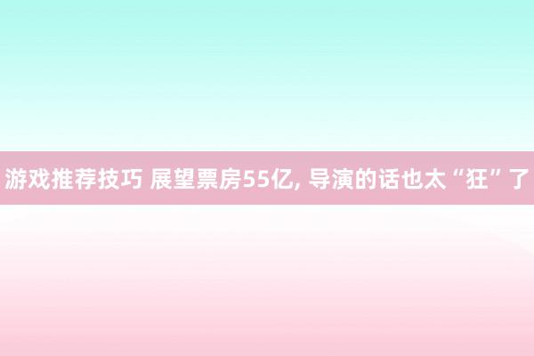 游戏推荐技巧 展望票房55亿, 导演的话也太“狂”了