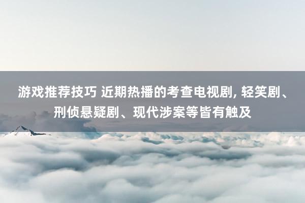 游戏推荐技巧 近期热播的考查电视剧, 轻笑剧、刑侦悬疑剧、现代涉案等皆有触及