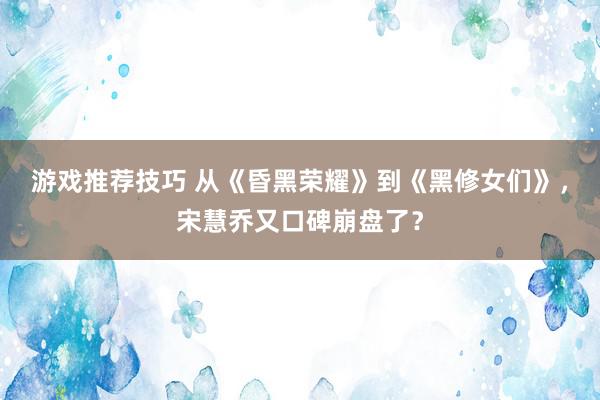 游戏推荐技巧 从《昏黑荣耀》到《黑修女们》，宋慧乔又口碑崩盘了？