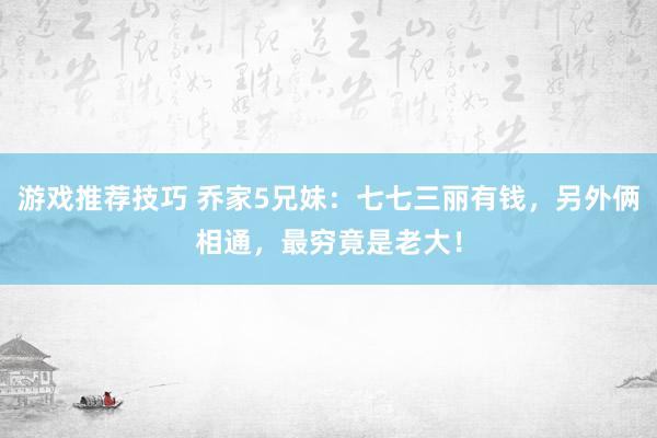 游戏推荐技巧 乔家5兄妹：七七三丽有钱，另外俩相通，最穷竟是老大！