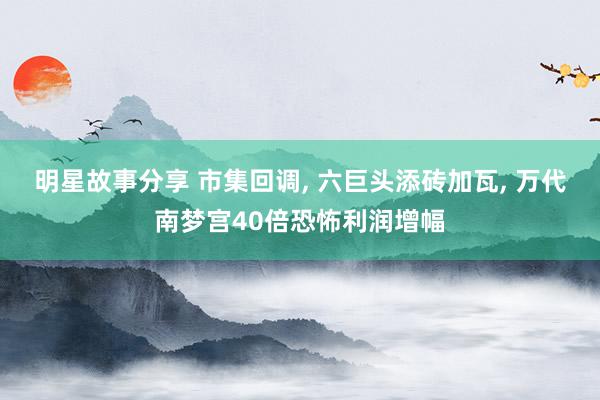 明星故事分享 市集回调, 六巨头添砖加瓦, 万代南梦宫40倍恐怖利润增幅