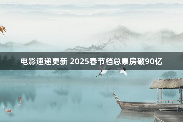 电影速递更新 2025春节档总票房破90亿