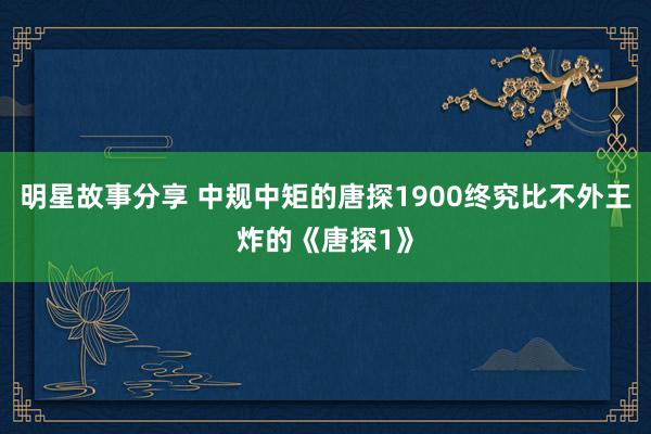 明星故事分享 中规中矩的唐探1900终究比不外王炸的《唐探1》