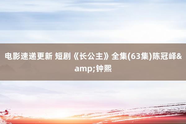 电影速递更新 短剧《长公主》全集(63集)陈冠峄&钟熙