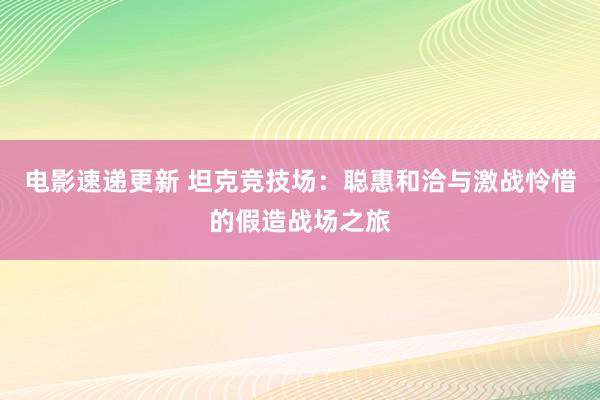 电影速递更新 坦克竞技场：聪惠和洽与激战怜惜的假造战场之旅