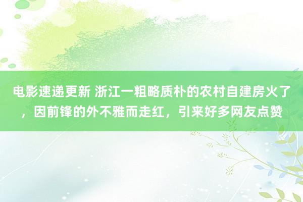 电影速递更新 浙江一粗略质朴的农村自建房火了，因前锋的外不雅而走红，引来好多网友点赞