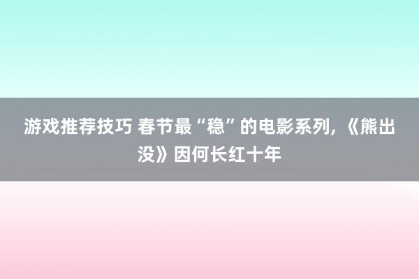 游戏推荐技巧 春节最“稳”的电影系列, 《熊出没》因何长红十年