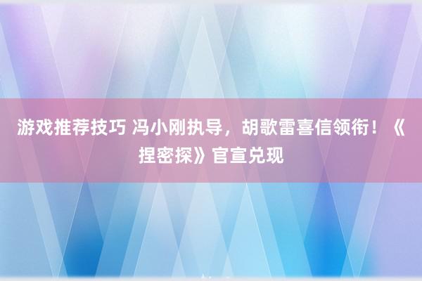 游戏推荐技巧 冯小刚执导，胡歌雷喜信领衔！《捏密探》官宣兑现