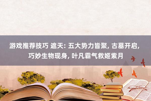 游戏推荐技巧 遮天: 五大势力皆聚, 古墓开启, 巧妙生物现身, 叶凡霸气救姬紫月