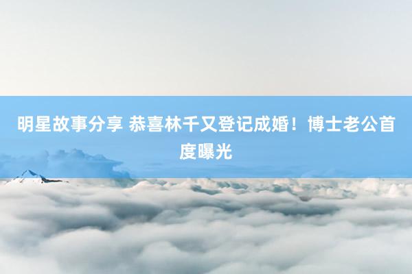 明星故事分享 恭喜林千又登记成婚！　博士老公首度曝光