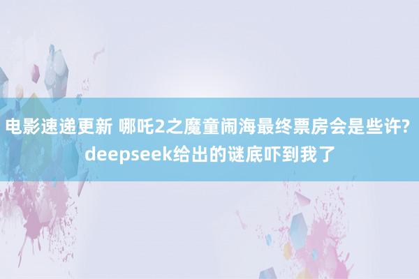 电影速递更新 哪吒2之魔童闹海最终票房会是些许? deepseek给出的谜底吓到我了